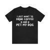 I Just Want to Drink Coffee and Pet my Dog T-Shirt