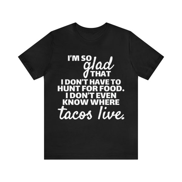I'm so glad that I don't have to hunt for food I don't even know where tacos live