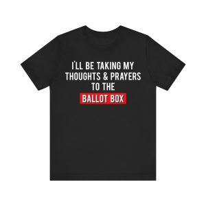 I'll Be Taking My Thoughts And Prayers To The Ballot Box Shirt