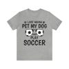 I just wanna pet my dog and play soccer shirt