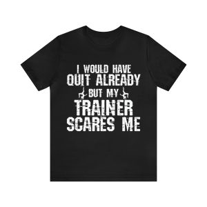 I would have quit already but my trainer scares me shirt
