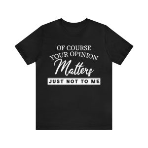 Of course your opinion matters just not to me T-Shirt