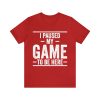 I Paused My Game to Be Here Shirt