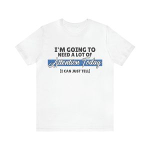 I'm going to Need A Lot of Attention shirt