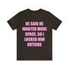 He said he wanted more space so I locked him outside t-shirt