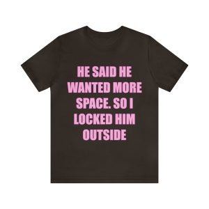 He said he wanted more space so I locked him outside t-shirt