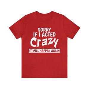 Sorry If I Acted Crazy It Will Happen Again Shirt