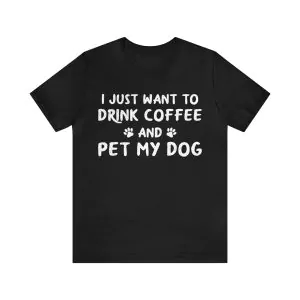 I Just Want to Drink Coffee and Pet my Dog T-Shirt