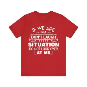 If we are in a don't laugh situation do not look over at me t-shirt