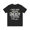 I Don't Have Enough Energy To Pretend I Like You shirt