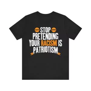 Stop Pretending Your Racism Is Patriotism Shirt