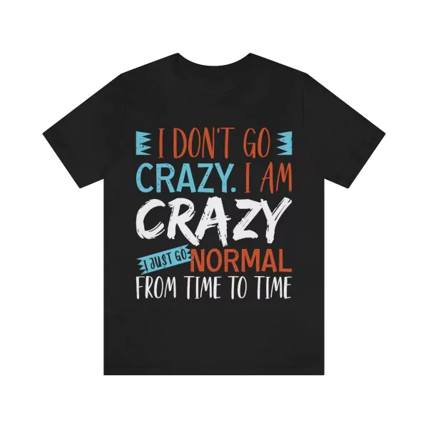 I Don't Go Crazy I Am Crazy I Just Go Normal From Time To Time shirt