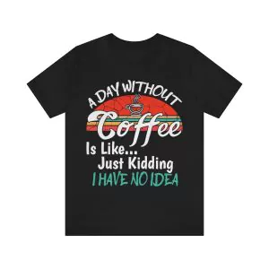 A Day Without Coffee Is Like Just Kidding