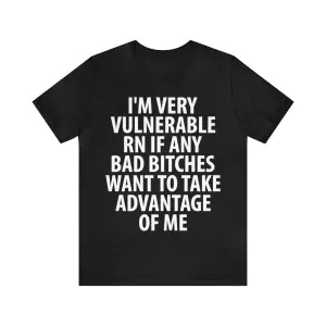 I'm Very Vulnerable Rn If Any Bad Bitches Want To Take Advantage Of Me Shirt.