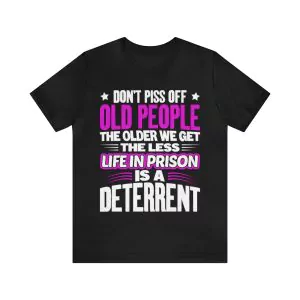 Don't Piss Off Old People The Older We Get The Less Life In Prison Is A Deterrent T-Shirt