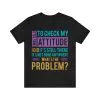 I was told to check my attitude I did and it's still there it hasn't gone anywhere What's the problem T-Shirt