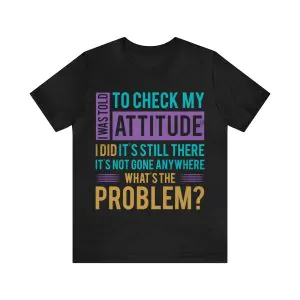 I was told to check my attitude I did and it's still there it hasn't gone anywhere What's the problem T-Shirt