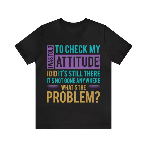 I was told to check my attitude I did and it's still there it hasn't gone anywhere What's the problem T-Shirt