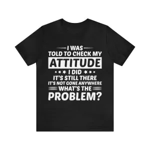 I Was Told To Check My Attitude I Did It's Still There Shirt