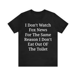 I don't watch Fox News for the same reason I don't eat out of the toilet shirt