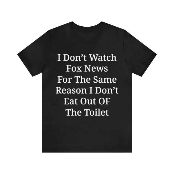 I don't watch Fox News for the same reason I don't eat out of the toilet shirt