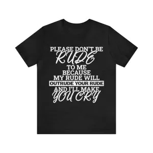 please don't be rude to me because my rude will outrude your rude and I'll make you cry t-shirt