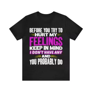 Before you try to hurt my feelings keep in mind I don't have any and you probably do t-shirt