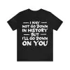 I May Not Go Down In History But I'll Go Down On You T-Shirt