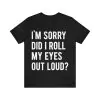 I'm sorry did I roll my eyes out loud t shirt