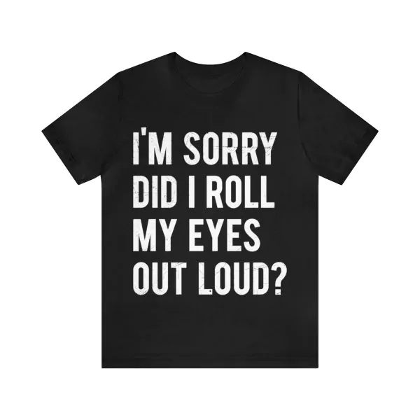 I'm sorry did I roll my eyes out loud t shirt