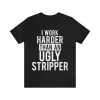 I Work Harder Than An Ugly Stripper Shirt