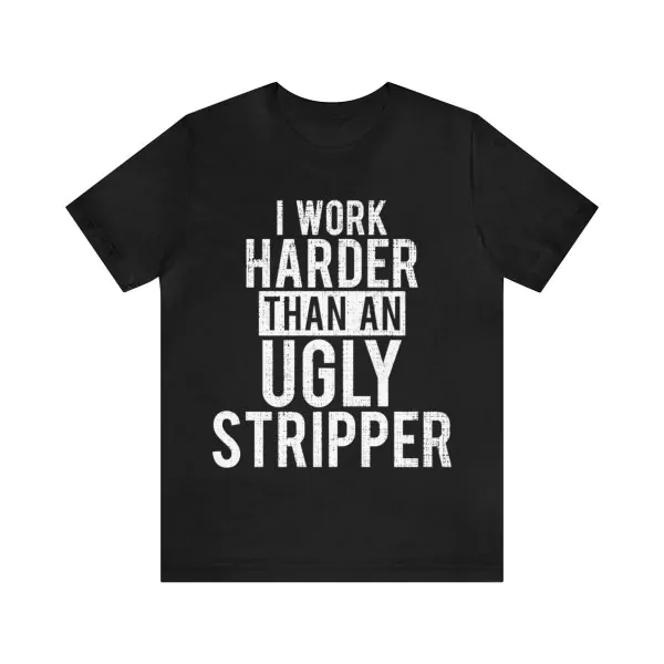 I Work Harder Than An Ugly Stripper Shirt