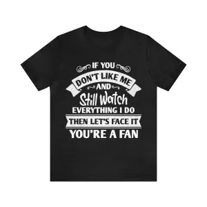 If You Don’t Like Me But Still Watch Everything I Do Then Let’s Face It You’re A Fan Shirt