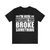 I'm Here Because You Broke Something T-Shirt