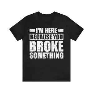 I'm Here Because You Broke Something T-Shirt