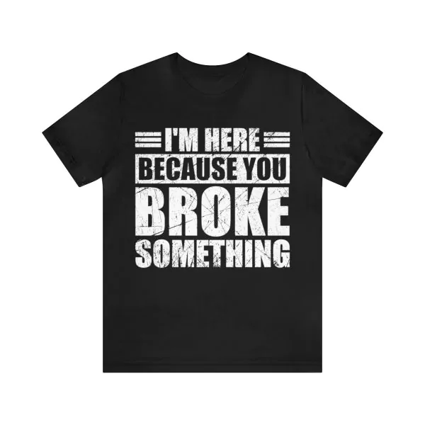 I'm Here Because You Broke Something T-Shirt