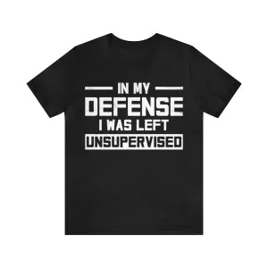 In My Defense I was Left Unsupervised T-Shirt