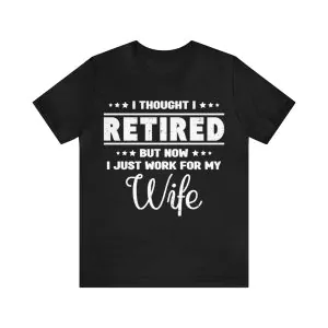 I Thought I Retired But Now I Just Work For My Wife T-Shirt