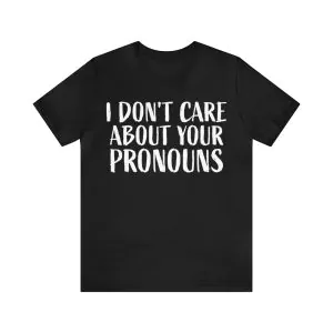 I Don't Care About Your Pronouns Shirt