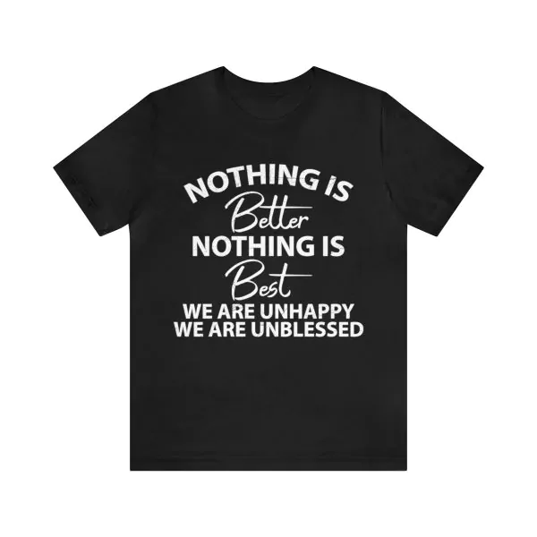 Nothing Is Better Nothing Is Best We Are Unhappy We Are Unblessed Shirt