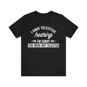 I Have Selective Hearing I'm Sorry You Were Not Selected Shirt