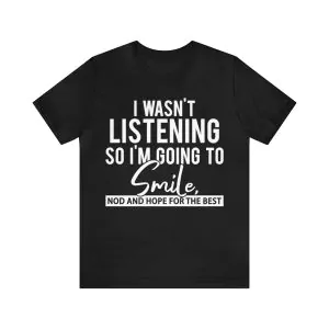 I Wasn't Listening So I'm Going to Smile Shirt