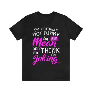 I’m actually not funny I’m just mean and you think I’m joking shirt