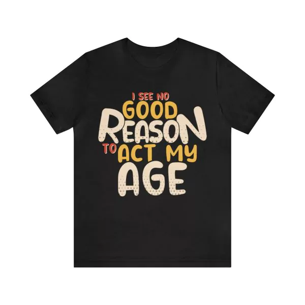 I See No Good Reason To Act My Age T-Shirt