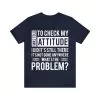 I was told to check my attitude I did and it's still there it hasn't gone anywhere What's the problem T-Shirt