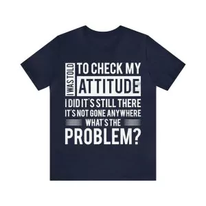 I was told to check my attitude I did and it's still there it hasn't gone anywhere What's the problem T-Shirt