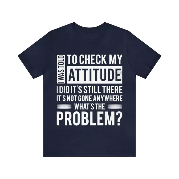 I was told to check my attitude I did and it's still there it hasn't gone anywhere What's the problem T-Shirt