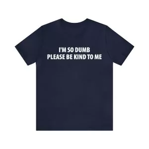 I'm So Dumb Please Be Kind To Me Shirt