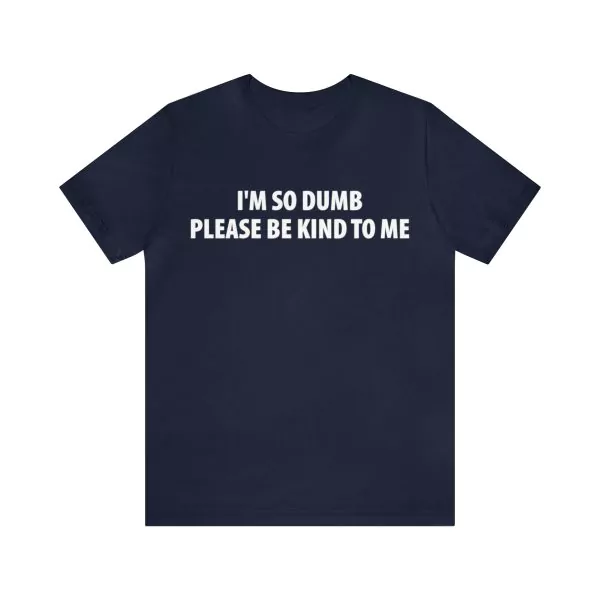 I'm So Dumb Please Be Kind To Me Shirt