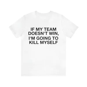 If My Team Doesn't Win I'm Going To Kill Myself Shirt